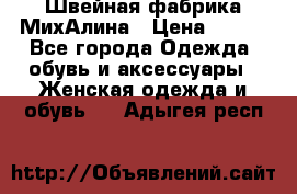 Швейная фабрика МихАлина › Цена ­ 999 - Все города Одежда, обувь и аксессуары » Женская одежда и обувь   . Адыгея респ.